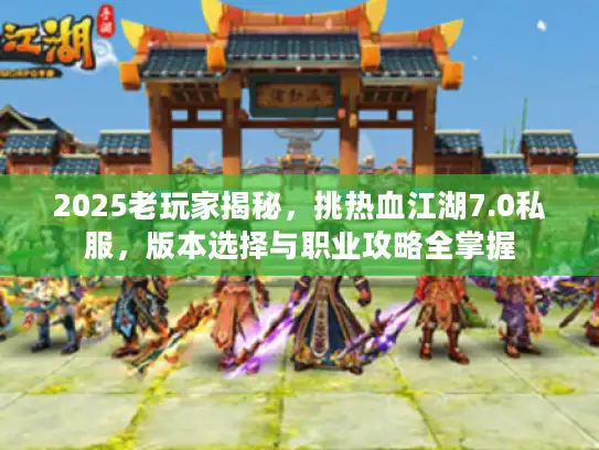 2025老玩家揭秘，挑热血江湖7.0私服，版本选择与职业攻略全掌握