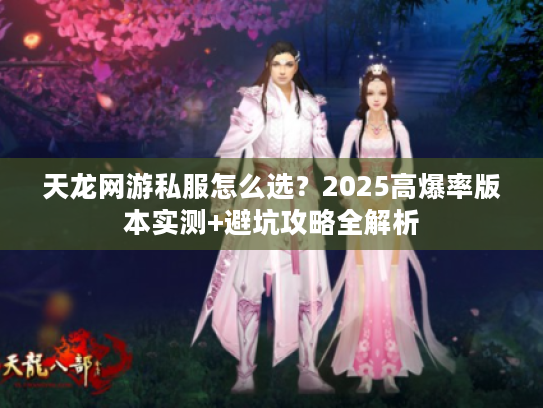 天龙网游私服怎么选？2025高爆率版本实测+避坑攻略全解析