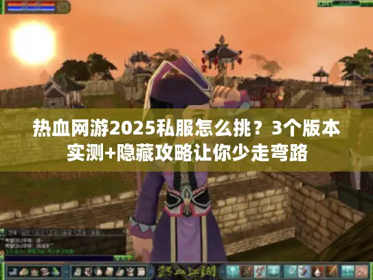 热血网游2025私服怎么挑？3个版本实测+隐藏攻略让你少走弯路