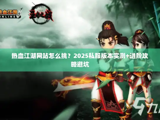 热血江湖网站怎么挑？2025私服版本实测+进阶攻略避坑