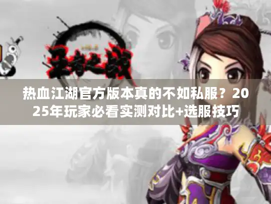 热血江湖官方版本真的不如私服?2025年玩家必看实测对比+选服技巧 热血江湖官方版本真的不如私服?2025年玩家必看实测对比+选服技巧