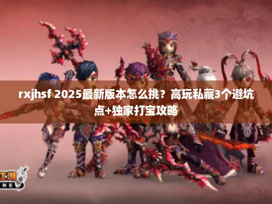 rxjhsf 2025最新版本怎么挑？高玩私藏3个避坑点+独家打宝攻略