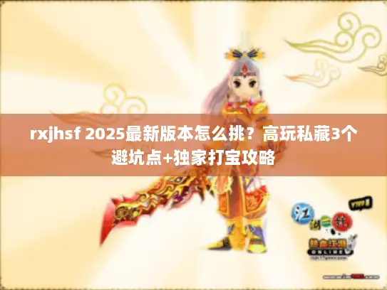 rxjhsf 2025最新版本怎么挑？高玩私藏3个避坑点+独家打宝攻略
