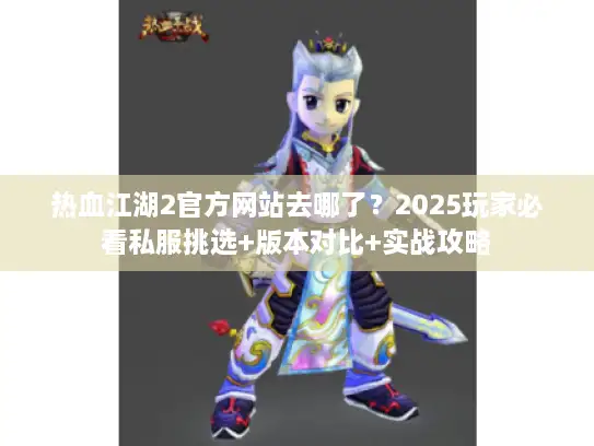 热血江湖2官方网站去哪了？2025玩家必看私服挑选+版本对比+实战攻略