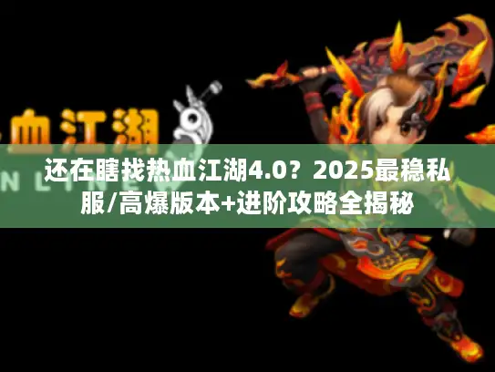 还在瞎找热血江湖4.0？2025最稳私服/高爆版本+进阶攻略全揭秘