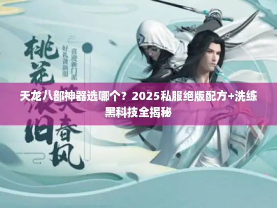 天龙八部神器选哪个？2025私服绝版配方+洗练黑科技全揭秘