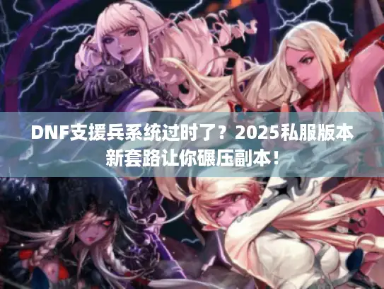 DNF支援兵系统过时了？2025私服版本新套路让你碾压副本！