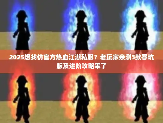 2025想找仿官方热血江湖私服?老玩家亲测3款零坑版及进阶攻略来了 2025想找仿官方热血江湖私服?老玩家亲测3款零坑版及进阶攻略来了