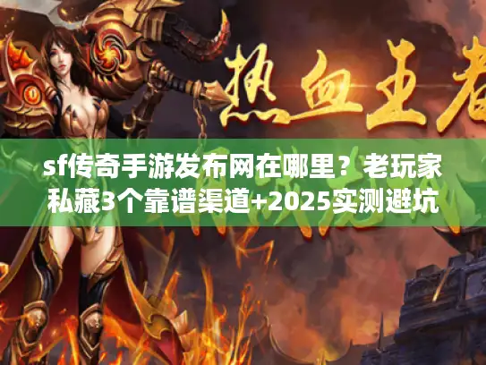 sf传奇手游发布网在哪里？老玩家私藏3个靠谱渠道+2025实测避坑