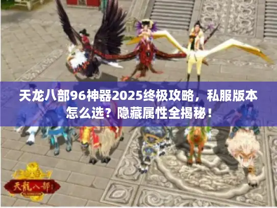 天龙八部96神器2025终极攻略，私服版本怎么选？隐藏属性全揭秘！