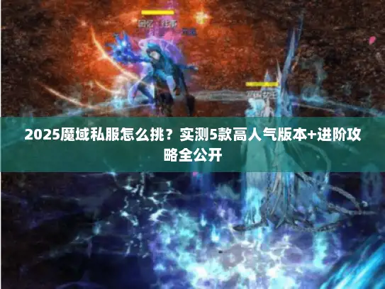 2025魔域私服怎么挑？实测5款高人气版本+进阶攻略全公开