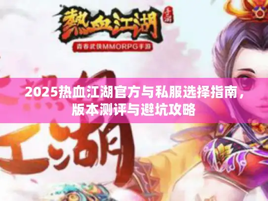 2025热血江湖官方与私服选择指南，版本测评与避坑攻略