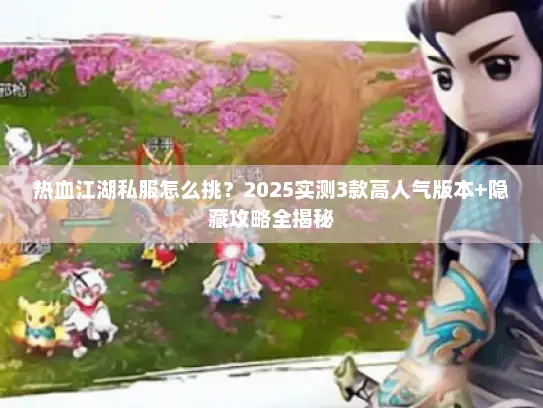 热血江湖私服怎么挑？2025实测3款高人气版本+隐藏攻略全揭秘