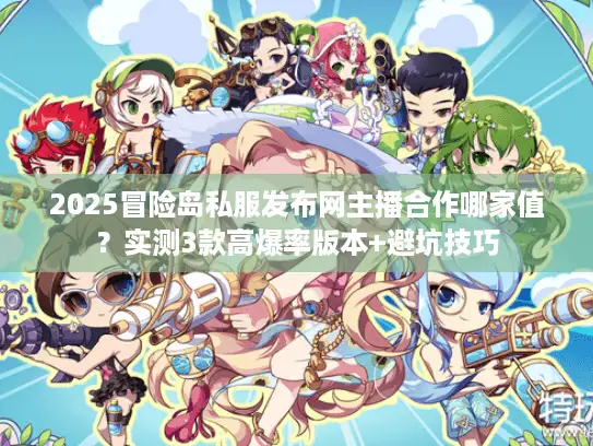 2025冒险岛私服发布网主播合作哪家值？实测3款高爆率版本+避坑技巧