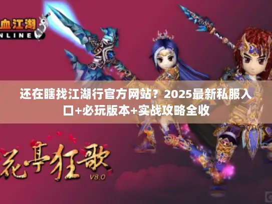 还在瞎找江湖行官方网站？2025最新私服入口+必玩版本+实战攻略全收