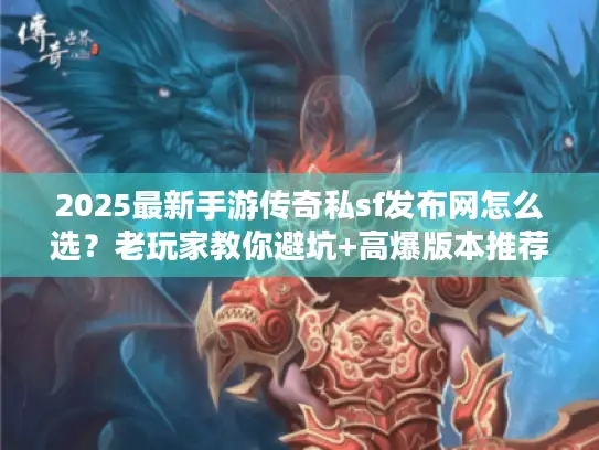 2025最新手游传奇私sf发布网怎么选？老玩家教你避坑+高爆版本推荐