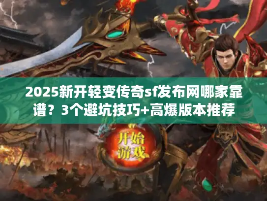 2025新开轻变传奇sf发布网哪家靠谱？3个避坑技巧+高爆版本推荐