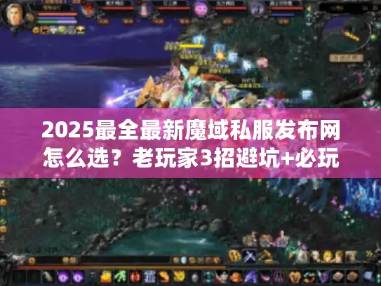 2025最全最新魔域私服发布网怎么选？老玩家3招避坑+必玩版本推荐