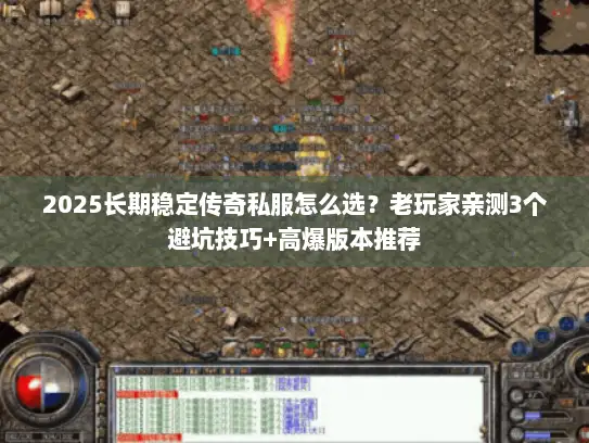 2025长期稳定传奇私服怎么选？老玩家亲测3个避坑技巧+高爆版本推荐