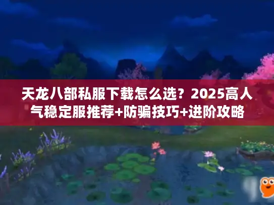 天龙八部私服下载怎么选？2025高人气稳定服推荐+防骗技巧+进阶攻略