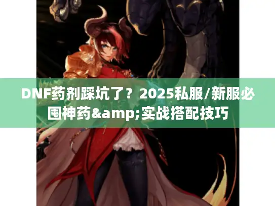 DNF药剂踩坑了？2025私服/新服必囤神药&实战搭配技巧