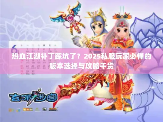 热血江湖补丁踩坑了?2025私服玩家必懂的版本选择与攻略干货 热血江湖补丁踩坑了?2025私服玩家必懂的版本选择与攻略干货