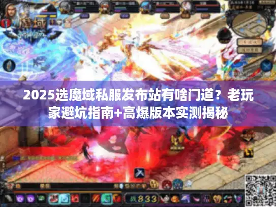 2025选魔域私服发布站有啥门道？老玩家避坑指南+高爆版本实测揭秘