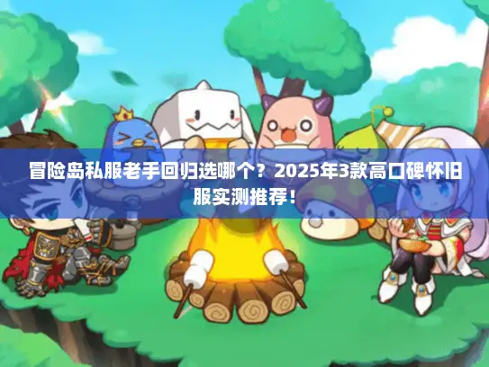 冒险岛私服老手回归选哪个？2025年3款高口碑怀旧服实测推荐！