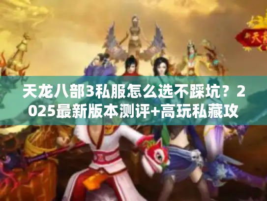 天龙八部3私服怎么选不踩坑?2025最新版本测评+高玩私藏攻略全公开 天龙八部3私服怎么选不踩坑?2025最新版本测评+高玩私藏攻略全公开