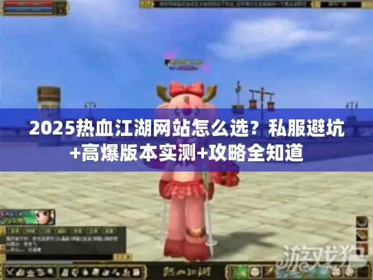 2025热血江湖网站怎么选？私服避坑+高爆版本实测+攻略全知道