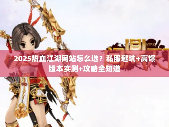 2025热血江湖网站怎么选？私服避坑+高爆版本实测+攻略全知道