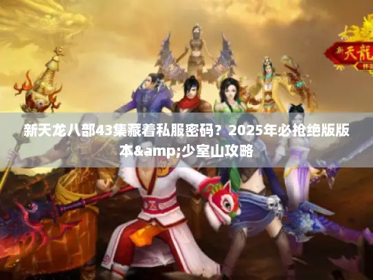 新天龙八部43集藏着私服密码？2025年必抢绝版版本&少室山攻略