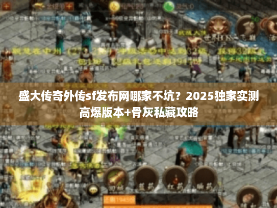 盛大传奇外传sf发布网哪家不坑？2025独家实测高爆版本+骨灰私藏攻略