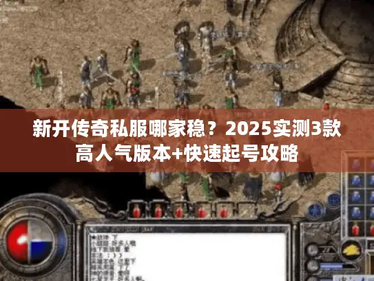 新开传奇私服哪家稳？2025实测3款高人气版本+快速起号攻略