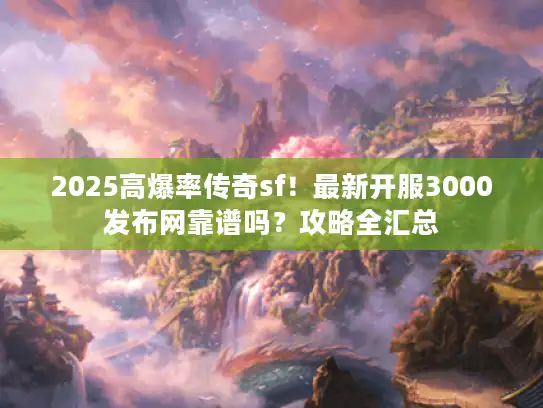 2025高爆率传奇sf！最新开服3000发布网靠谱吗？攻略全汇总