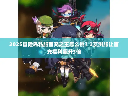 2025冒险岛私服首充之王怎么挑？3实测服让首充福利飙升3倍