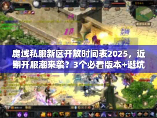 魔域私服新区开放时间表2025,近期开服潮来袭?3个必看版本+避坑攻略 魔域私服新区开放时间表2025,近期开服潮来袭?3个必看版本+避坑攻略