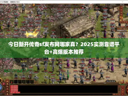 今日新开传奇sf发布网哪家真？2025实测靠谱平台+高爆版本推荐
