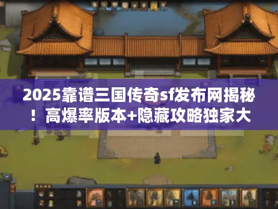 2025靠谱三国传奇sf发布网揭秘！高爆率版本+隐藏攻略独家大汇总