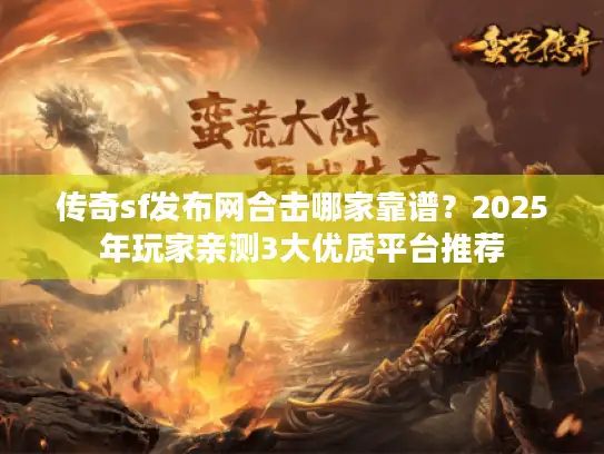 传奇sf发布网合击哪家靠谱？2025年玩家亲测3大优质平台推荐