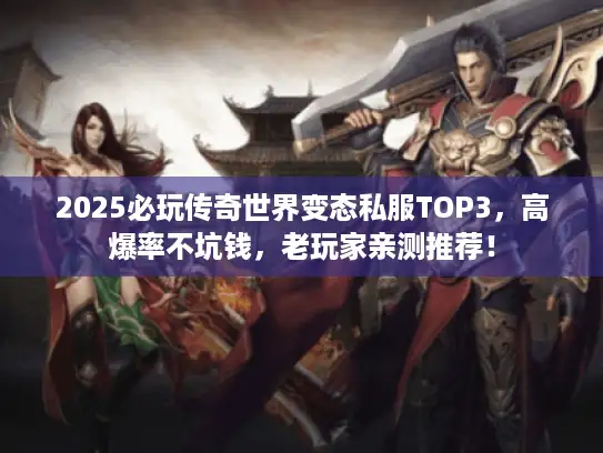 2025必玩传奇世界变态私服TOP3，高爆率不坑钱，老玩家亲测推荐！