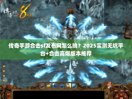 传奇手游合击sf发布网怎么挑？2025实测无坑平台+合击高爆版本推荐