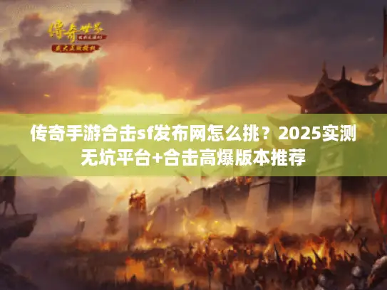 传奇手游合击sf发布网怎么挑？2025实测无坑平台+合击高爆版本推荐