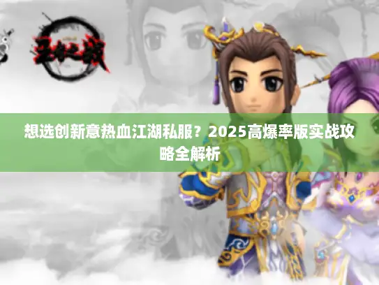 想选创新意热血江湖私服？2025高爆率版实战攻略全解析