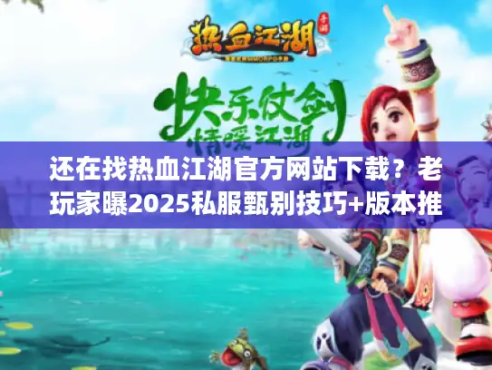 还在找热血江湖官方网站下载？老玩家曝2025私服甄别技巧+版本推荐