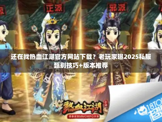 还在找热血江湖官方网站下载？老玩家曝2025私服甄别技巧+版本推荐