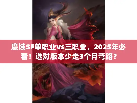 魔域SF单职业vs三职业，2025年必看！选对版本少走3个月弯路？