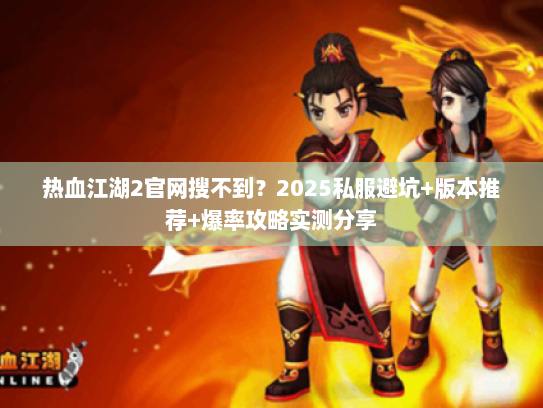 热血江湖2官网搜不到？2025私服避坑+版本推荐+爆率攻略实测分享