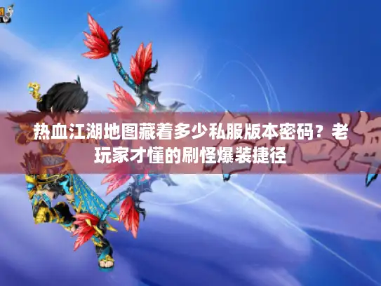 热血江湖地图藏着多少私服版本密码？老玩家才懂的刷怪爆装捷径
