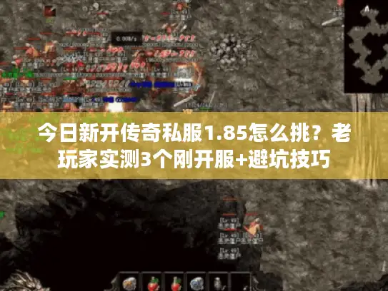 今日新开传奇私服1.85怎么挑?老玩家实测3个刚开服+避坑技巧 今日新开传奇私服1.85怎么挑?老玩家实测3个刚开服+避坑技巧